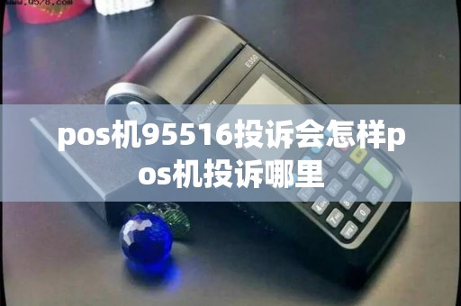 pos机95516投诉会怎样pos机投诉哪里