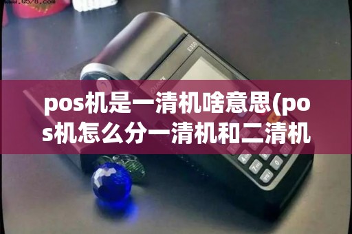 pos机是一清机啥意思(pos机怎么分一清机和二清机)