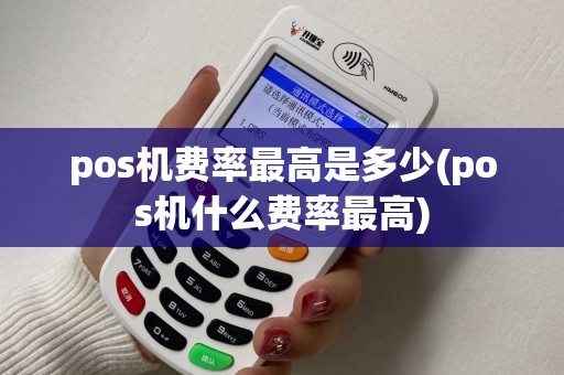 pos机费率最高是多少(pos机什么费率最高)