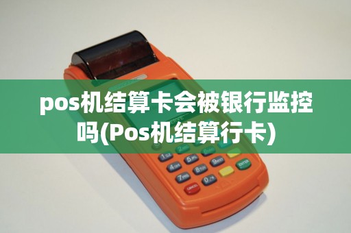 pos机结算卡会被银行监控吗(Pos机结算行卡)