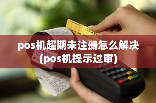 pos机超期未注册怎么解决(pos机提示过审)