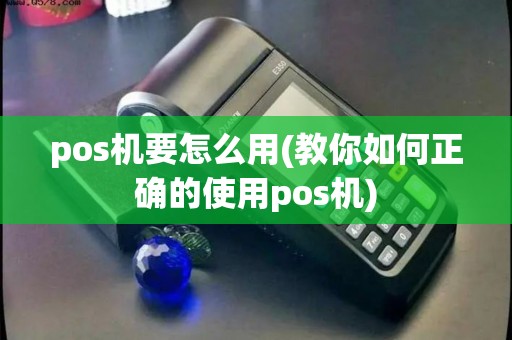 pos机要怎么用(教你如何正确的使用pos机)