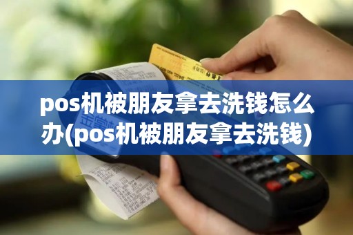 pos机被朋友拿去洗钱怎么办(pos机被朋友拿去洗钱)