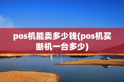 pos机能卖多少钱(pos机买断机一台多少)