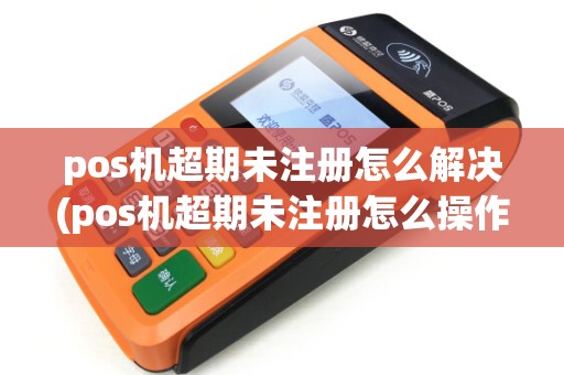 pos机超期未注册怎么解决(pos机超期未注册怎么操作)