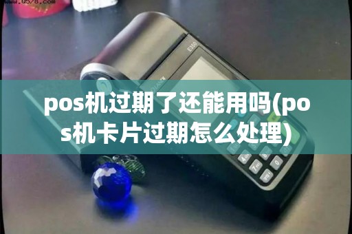 pos机过期了还能用吗(pos机卡片过期怎么处理)