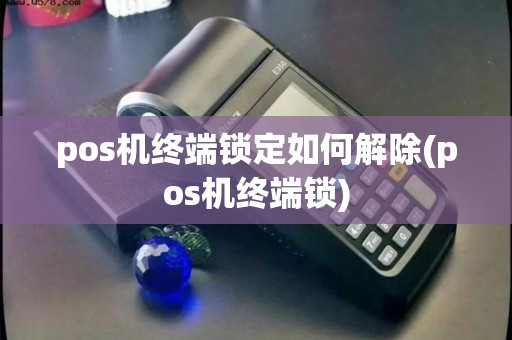 pos机终端锁定如何解除(pos机终端锁)