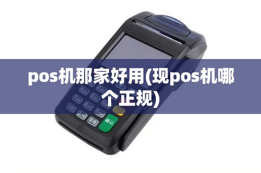 pos机那家好用(现pos机哪个正规)
