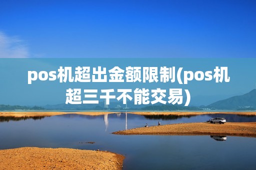 pos机超出金额限制(pos机超三千不能交易)