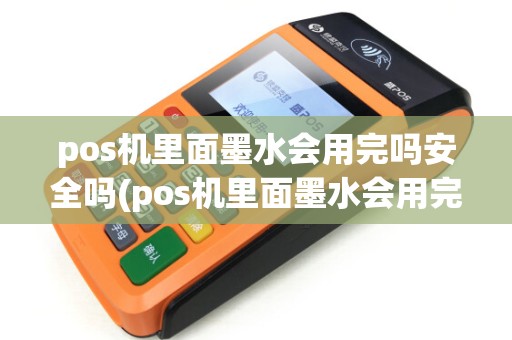 pos机里面墨水会用完吗安全吗(pos机里面墨水会用完吗)