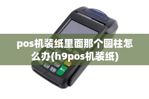 pos机装纸里面那个圆柱怎么办(h9pos机装纸)