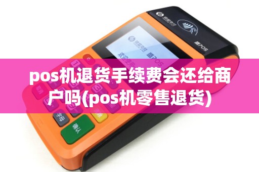 pos机退货手续费会还给商户吗(pos机零售退货)