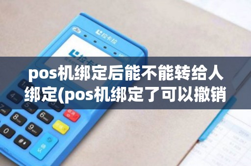 pos机绑定后能不能转给人绑定(pos机绑定了可以撤销吗)