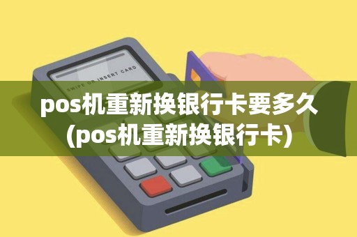 pos机重新换银行卡要多久(pos机重新换银行卡)