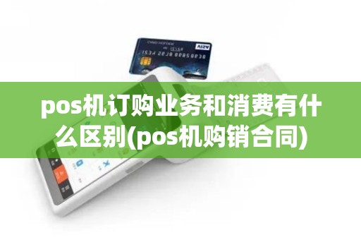 pos机订购业务和消费有什么区别(pos机购销合同)