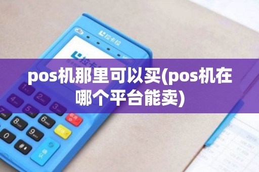 pos机那里可以买(pos机在哪个平台能卖)