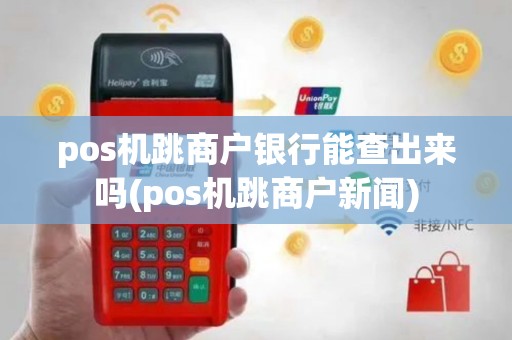 pos机跳商户银行能查出来吗(pos机跳商户新闻)