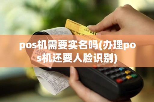 pos机需要实名吗(办理pos机还要人脸识别)