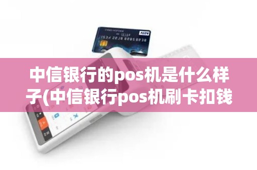 中信银行的pos机是什么样子(中信银行pos机刷卡扣钱吗)