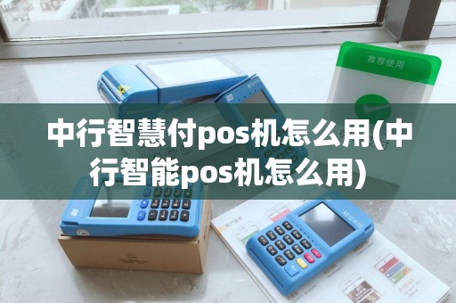 中行智慧付pos机怎么用(中行智能pos机怎么用)