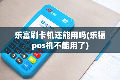 乐富刷卡机还能用吗(乐福pos机不能用了)