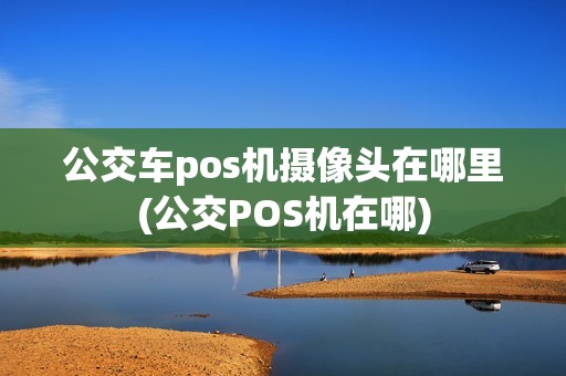 公交车pos机摄像头在哪里(公交POS机在哪)