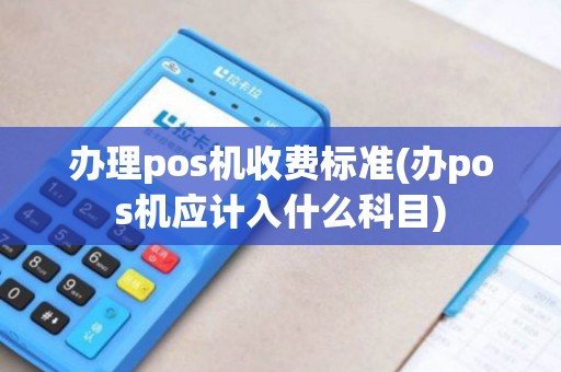 办理pos机收费标准(办pos机应计入什么科目)