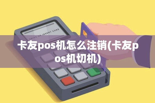 卡友pos机怎么注销(卡友pos机切机)