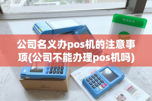 公司名义办pos机的注意事项(公司不能办理pos机吗)