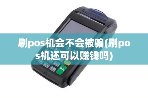 刷pos机会不会被骗(刷pos机还可以赚钱吗)