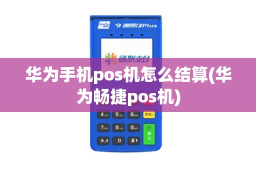华为手机pos机怎么结算(华为畅捷pos机)