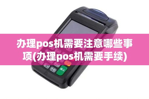 办理pos机需要注意哪些事项(办理pos机需要手续)