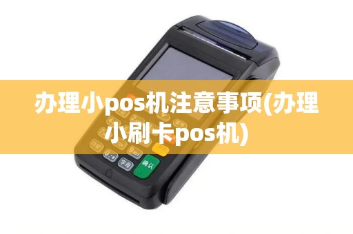 办理小pos机注意事项(办理小刷卡pos机)