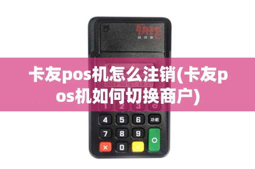 卡友pos机怎么注销(卡友pos机如何切换商户)