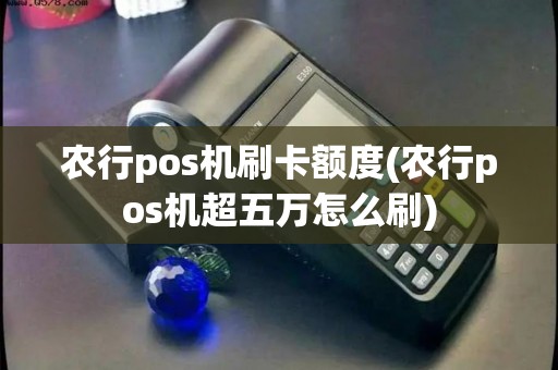 农行pos机刷卡额度(农行pos机超五万怎么刷)