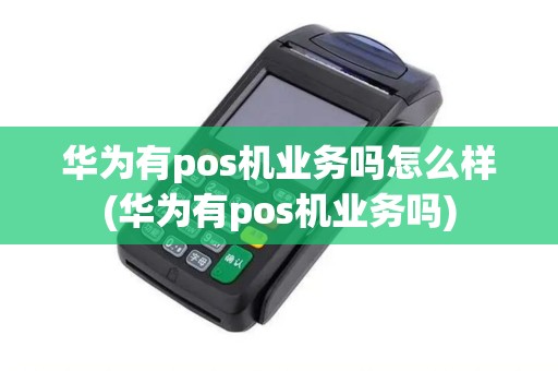 华为有pos机业务吗怎么样(华为有pos机业务吗)