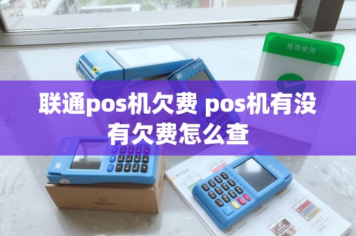 联通pos机欠费 pos机有没有欠费怎么查