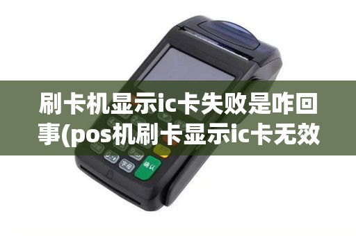 刷卡机显示ic卡失败是咋回事(pos机刷卡显示ic卡无效)