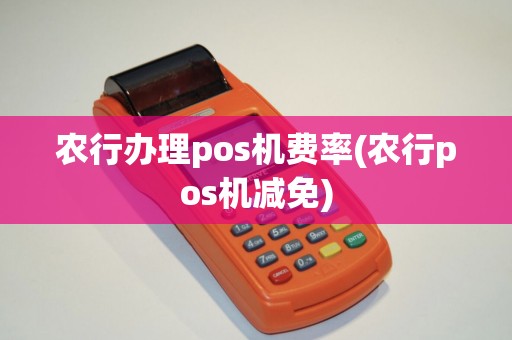 农行办理pos机费率(农行pos机减免)