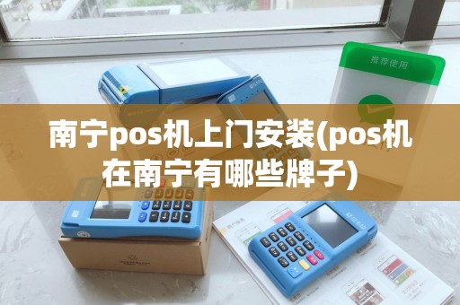 南宁pos机上门安装(pos机在南宁有哪些牌子)