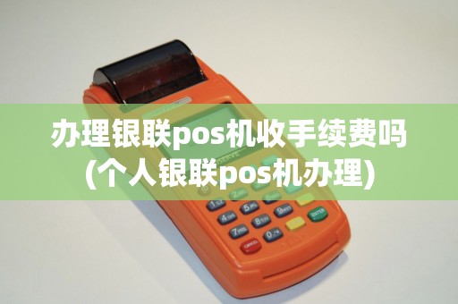 办理银联pos机收手续费吗(个人银联pos机办理)