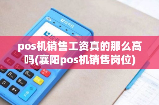 pos机销售工资真的那么高吗(襄阳pos机销售岗位)