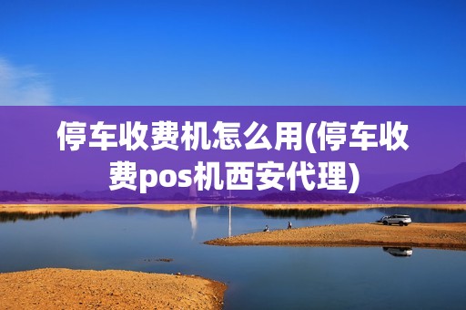 停车收费机怎么用(停车收费pos机西安代理)