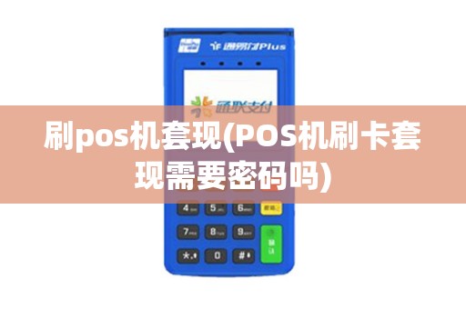 刷pos机套现(POS机刷卡套现需要密码吗)