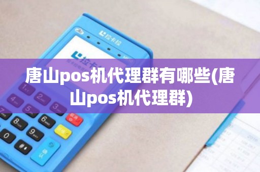 唐山pos机代理群有哪些(唐山pos机代理群)