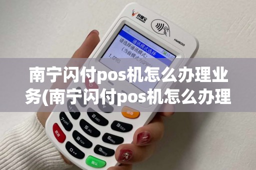 南宁闪付pos机怎么办理业务(南宁闪付pos机怎么办理)