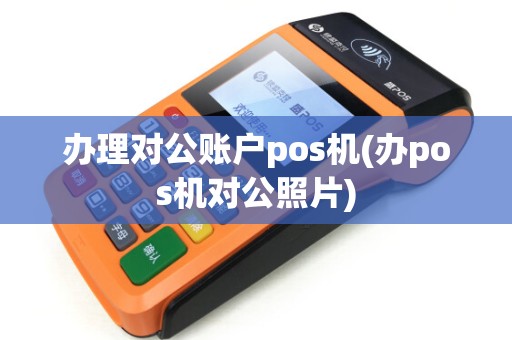 办理对公账户pos机(办pos机对公照片)