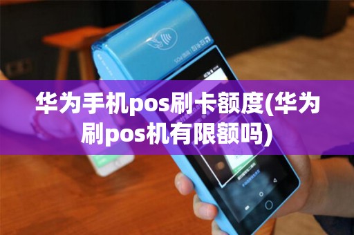 华为手机pos刷卡额度(华为刷pos机有限额吗)