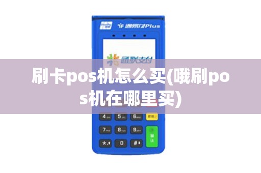 刷卡pos机怎么买(哦刷pos机在哪里买)