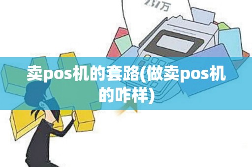 卖pos机的套路(做卖pos机的咋样)